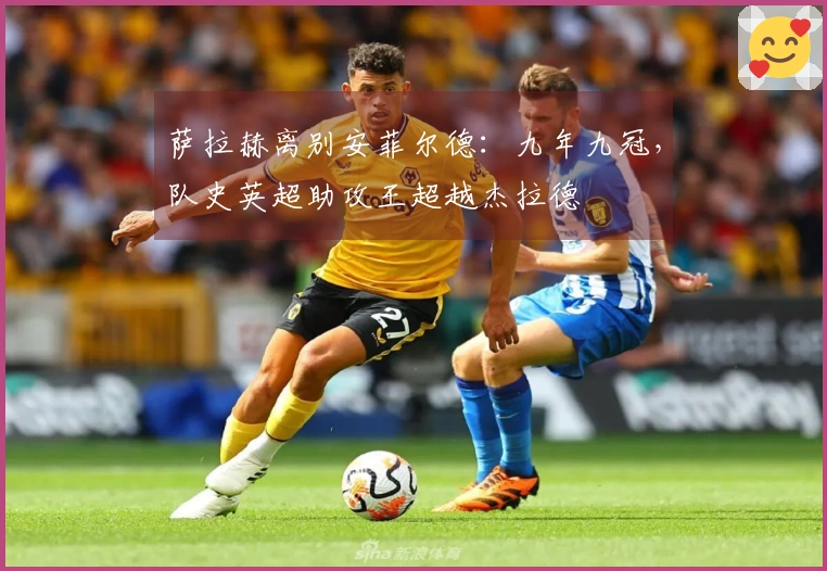 萨拉赫离别安菲尔德：九年九冠，队史英超助攻王超越杰拉德