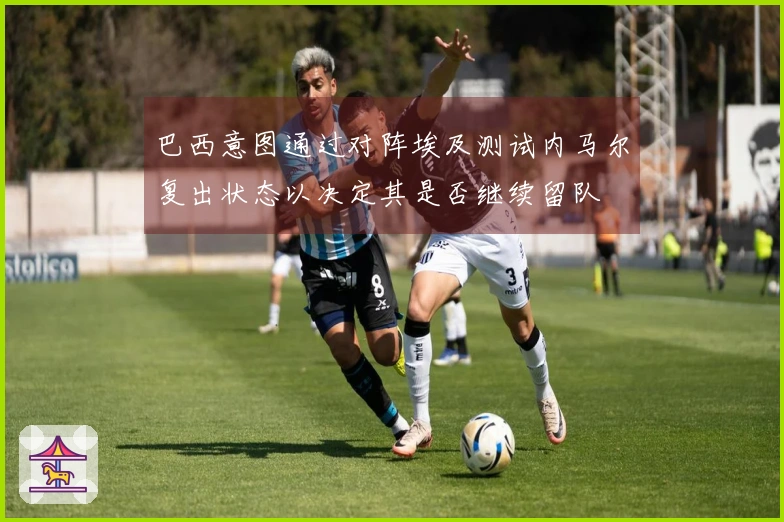 巴西意图通过对阵埃及测试内马尔复出状态以决定其是否继续留队