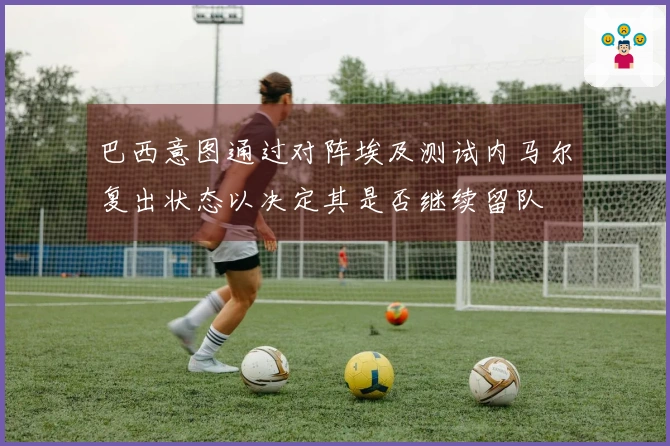 巴西意图通过对阵埃及测试内马尔复出状态以决定其是否继续留队